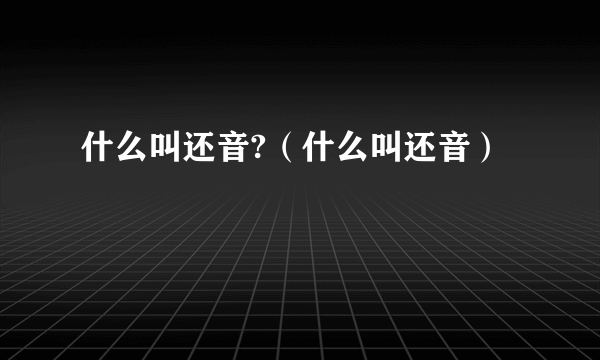 什么叫还音?（什么叫还音）