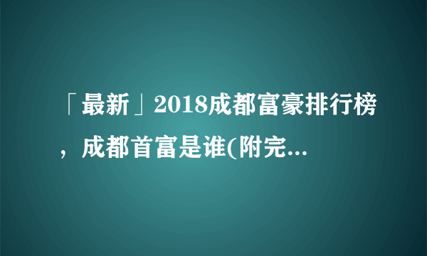 「最新」2018成都富豪排行榜，成都首富是谁(附完整榜单)