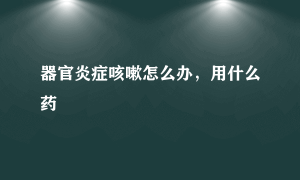 器官炎症咳嗽怎么办，用什么药