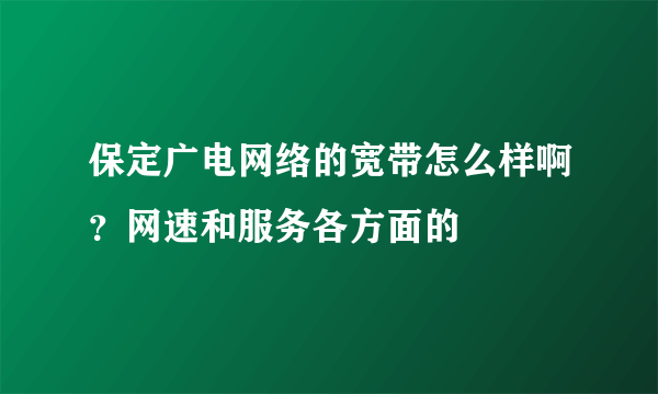 保定广电网络的宽带怎么样啊？网速和服务各方面的