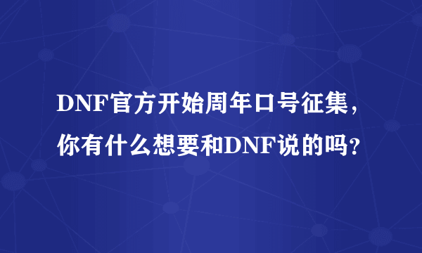 DNF官方开始周年口号征集，你有什么想要和DNF说的吗？