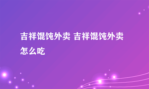 吉祥馄饨外卖 吉祥馄饨外卖怎么吃