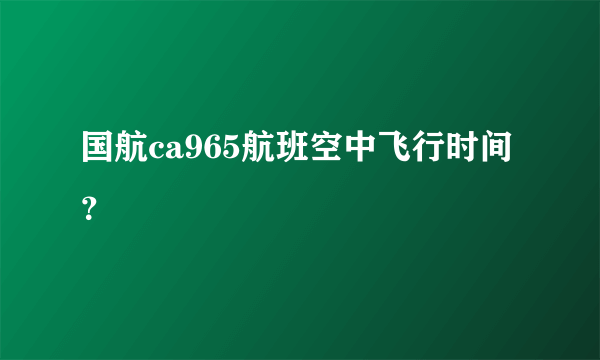 国航ca965航班空中飞行时间？