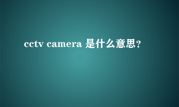 cctv camera 是什么意思？