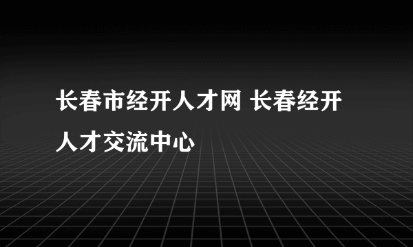 长春市经开人才网 长春经开人才交流中心