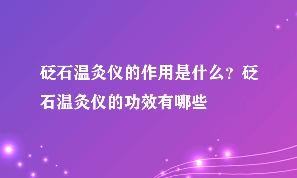 砭石温灸仪的作用是什么？砭石温灸仪的功效有哪些