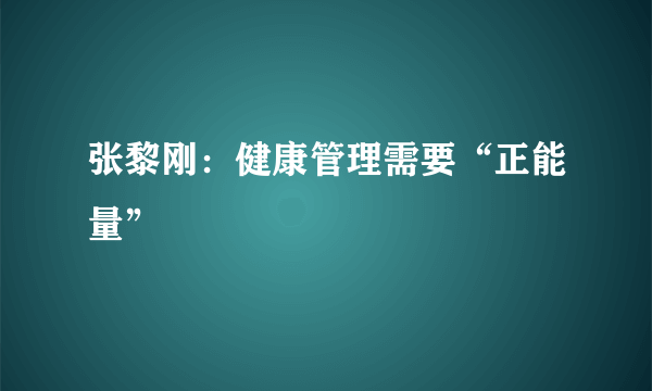 张黎刚：健康管理需要“正能量”