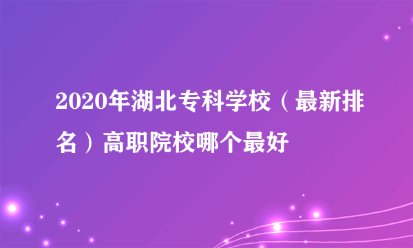 2020年湖北专科学校（最新排名）高职院校哪个最好