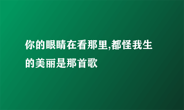 你的眼睛在看那里,都怪我生的美丽是那首歌