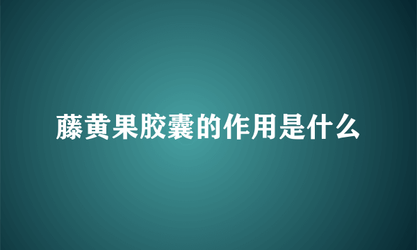 藤黄果胶囊的作用是什么