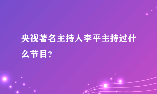 央视著名主持人李平主持过什么节目？