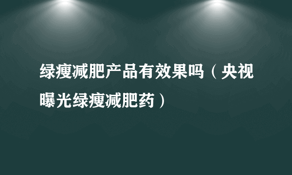 绿瘦减肥产品有效果吗（央视曝光绿瘦减肥药）