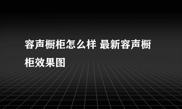 容声橱柜怎么样 最新容声橱柜效果图