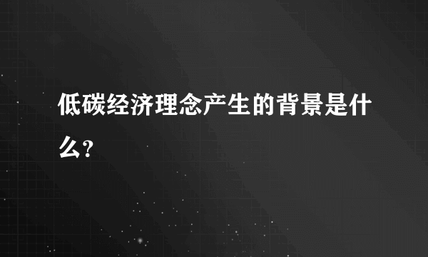 低碳经济理念产生的背景是什么？