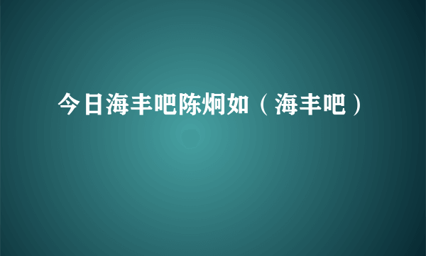 今日海丰吧陈炯如（海丰吧）