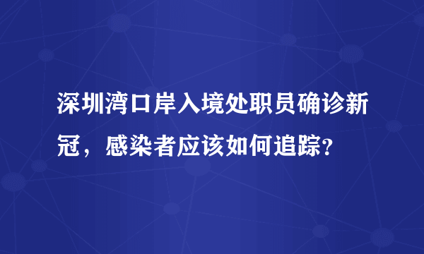 深圳湾口岸入境处职员确诊新冠，感染者应该如何追踪？