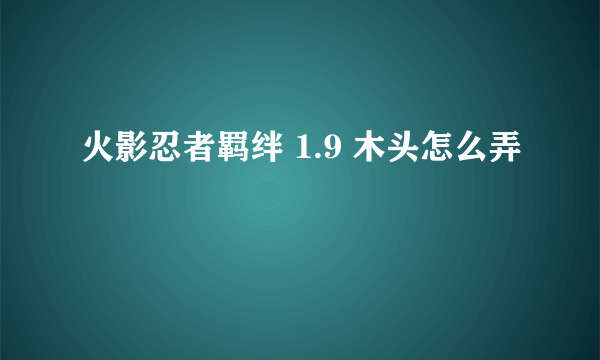 火影忍者羁绊 1.9 木头怎么弄