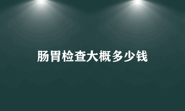 肠胃检查大概多少钱