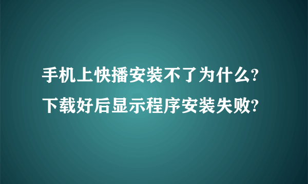 手机上快播安装不了为什么?下载好后显示程序安装失败?