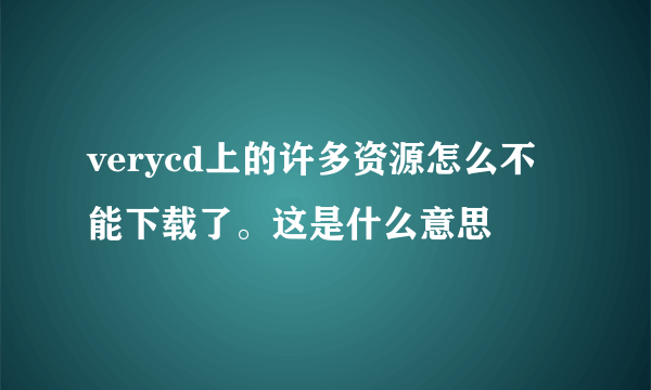 verycd上的许多资源怎么不能下载了。这是什么意思