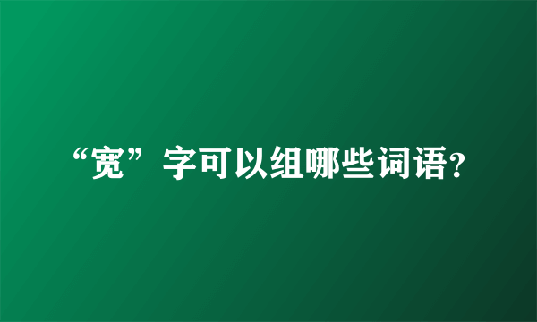 “宽”字可以组哪些词语？