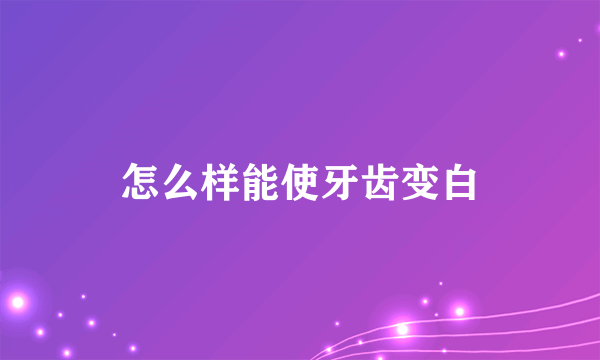 怎么样能使牙齿变白