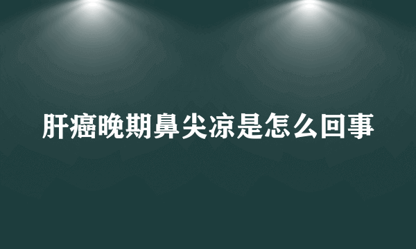 肝癌晚期鼻尖凉是怎么回事