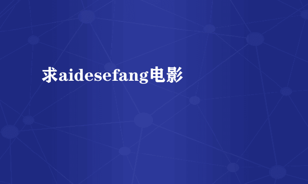 求aidesefang电影