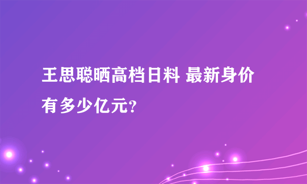 王思聪晒高档日料 最新身价有多少亿元？