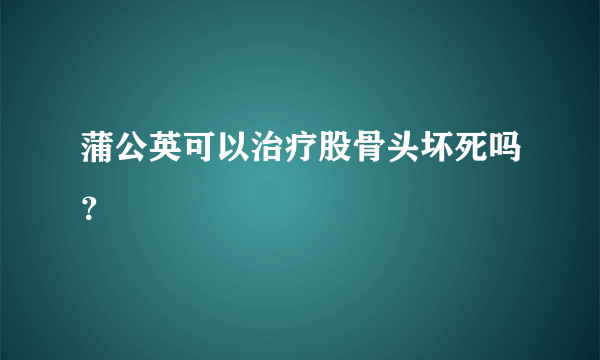 蒲公英可以治疗股骨头坏死吗？