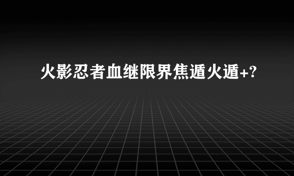 火影忍者血继限界焦遁火遁+?