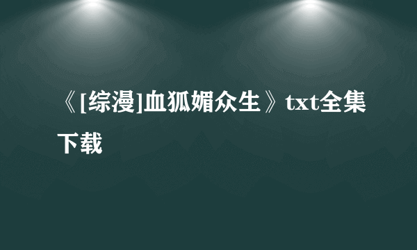 《[综漫]血狐媚众生》txt全集下载