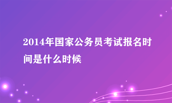 2014年国家公务员考试报名时间是什么时候