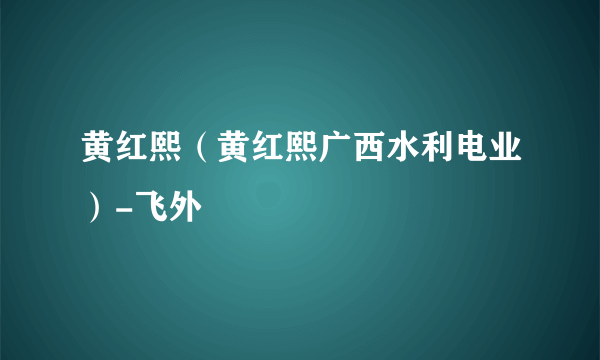 黄红熙（黄红熙广西水利电业）-飞外