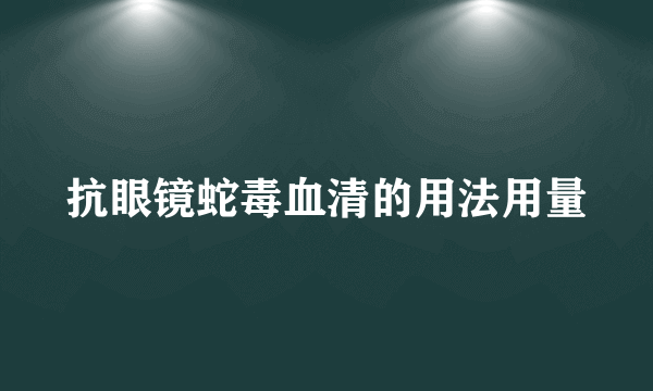 抗眼镜蛇毒血清的用法用量