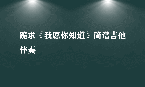 跪求《我愿你知道》简谱吉他伴奏