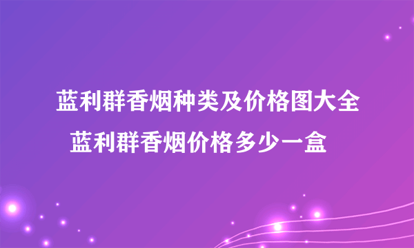 蓝利群香烟种类及价格图大全  蓝利群香烟价格多少一盒