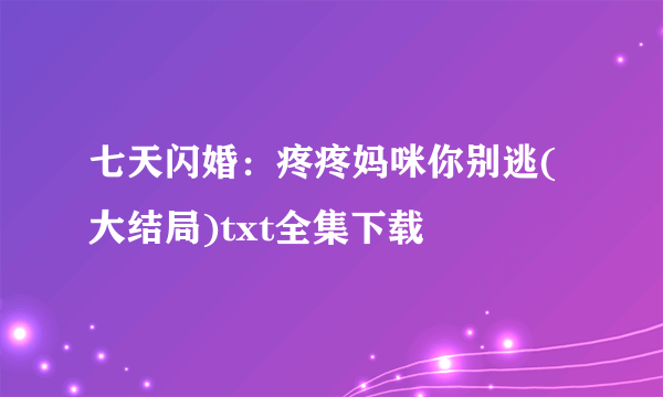 七天闪婚：疼疼妈咪你别逃(大结局)txt全集下载