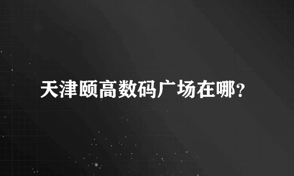 天津颐高数码广场在哪？