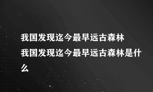 我国发现迄今最早远古森林 我国发现迄今最早远古森林是什么