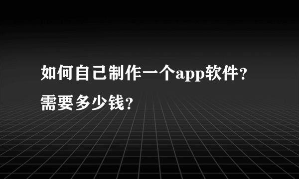 如何自己制作一个app软件？需要多少钱？