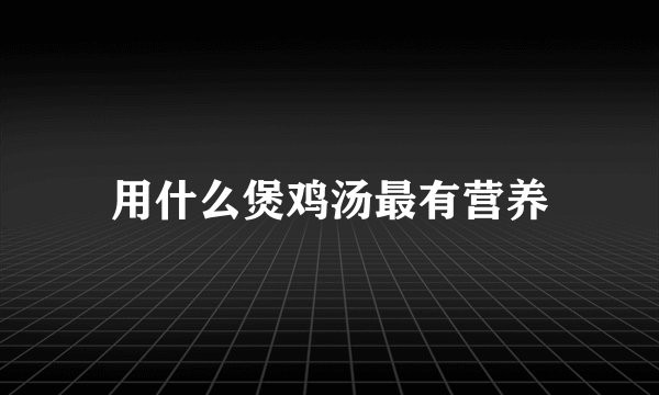 用什么煲鸡汤最有营养