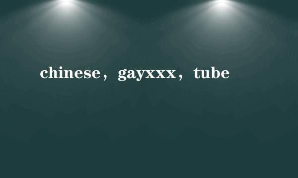 chinese，gayxxx，tube