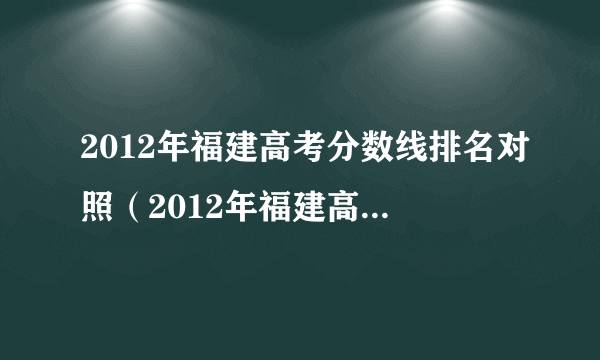 2012年福建高考分数线排名对照（2012年福建高考分数线）