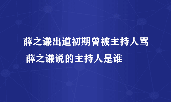 薛之谦出道初期曾被主持人骂 薛之谦说的主持人是谁