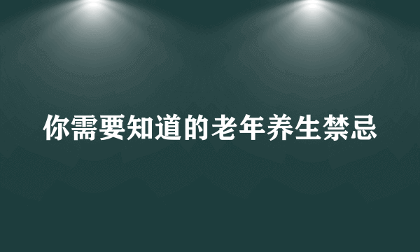 你需要知道的老年养生禁忌