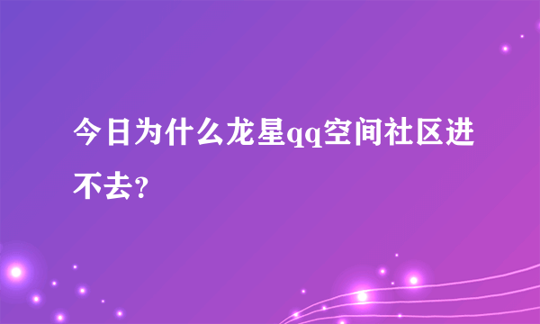 今日为什么龙星qq空间社区进不去？