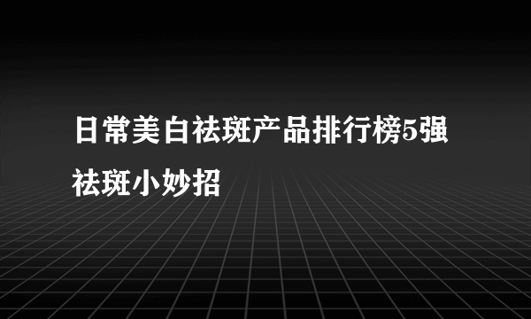 日常美白祛斑产品排行榜5强祛斑小妙招