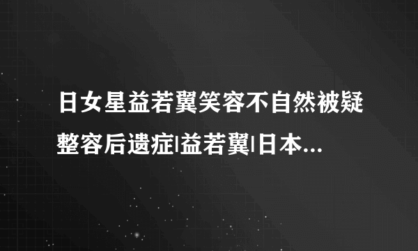 日女星益若翼笑容不自然被疑整容后遗症|益若翼|日本|整容_飞外娱乐_飞外网