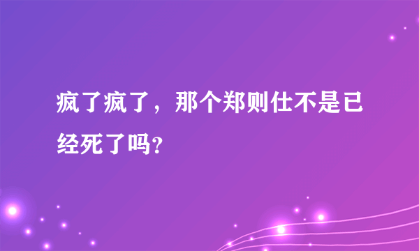 疯了疯了，那个郑则仕不是已经死了吗？